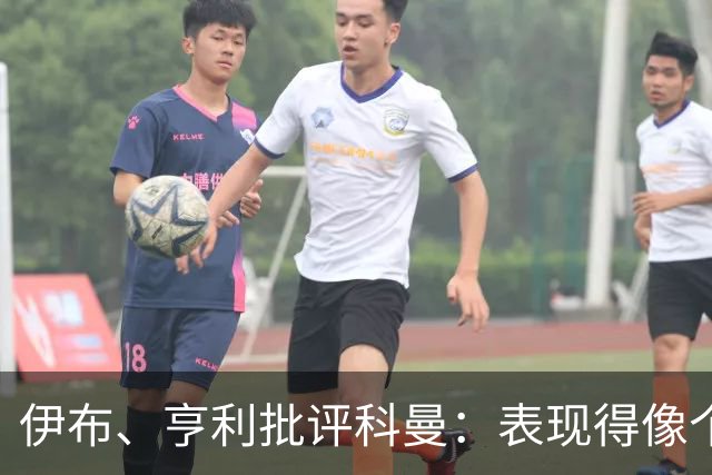 伊布、亨利批评科曼：表现得像个意大利教练 五后卫相当于怕对手