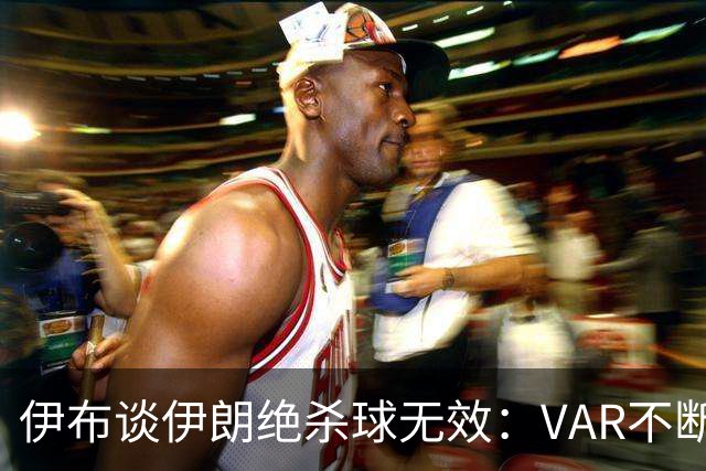 伊布谈伊朗绝杀球无效：VAR不断引发争议，偷走了一个国家的梦想