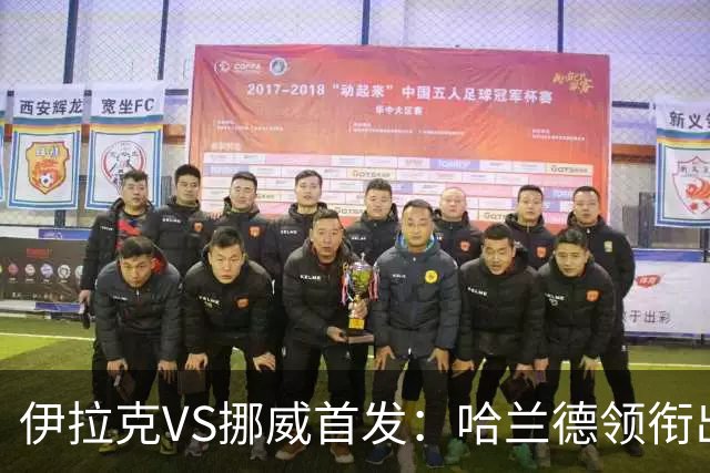 伊拉克VS挪威首发：哈兰德领衔出战 厄德高坐镇中枢