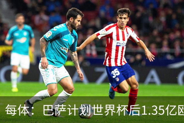 每体：巴萨计划世界杯后1.35亿欧+浮动报价小蜘蛛，总价可达1.5亿