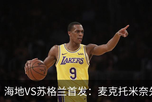 海地VS苏格兰首发：麦克托米奈先发 罗伯逊麦金出战
