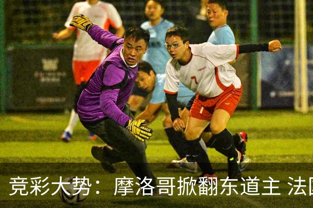 竞彩大势：摩洛哥掀翻东道主 法国完胜巴拉圭