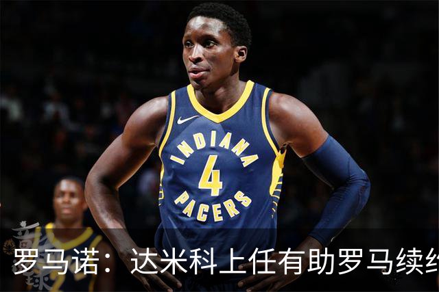 罗马诺：达米科上任有助罗马续约曼奇尼和迪巴拉，后者接近达协议