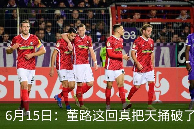 6月15日：董路这回真把天捅破了，西甲球队开出九千欧元签字费求签年轻球员刘凯源