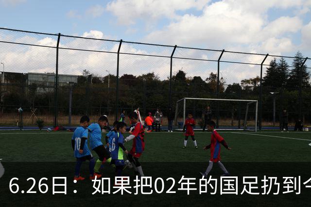 6.26日：如果把02年的国足扔到今儿的美加墨世界杯，注定会被欧美球队狠狠抛弃，0，6